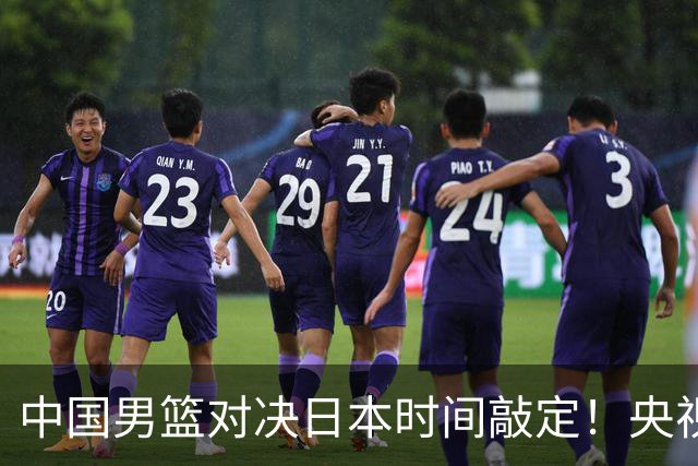 中国男篮对决日本时间敲定！央视CCTV5+直播，要是想3杀敌手需做3点调动