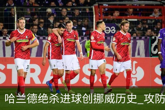 哈兰德绝杀进球创挪威历史 攻防全能将考验桑巴军团