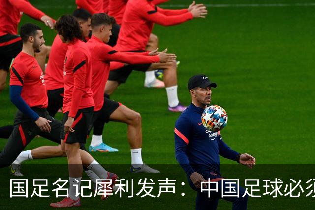 国足名记犀利发声：中国足球必须拉黑日本教练，日本换帅能进4强