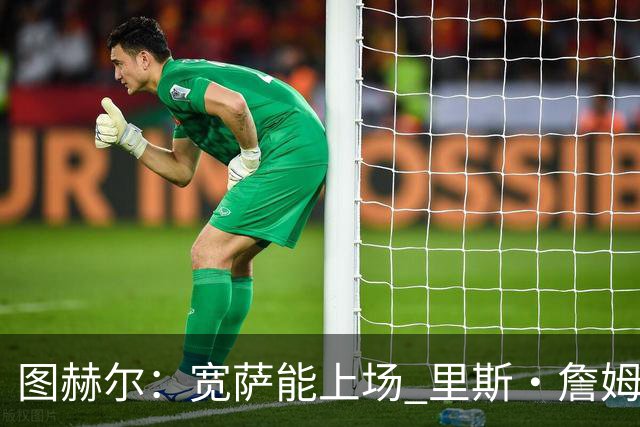 图赫尔：宽萨能上场 里斯·詹姆斯还得评估 不会吃伟哥来应对高反
