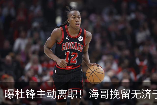 曝杜锋主动离职！海哥挽留无济于事 广东下赛季用外教 一人是大热门