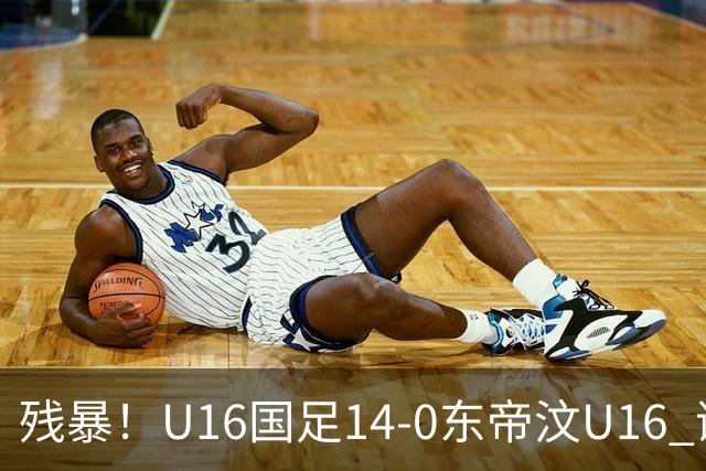 残暴！U16国足14-0东帝汶U16 谢晋、帅惟浩、赵松源戴帽，7人破门