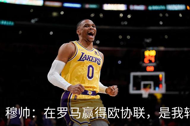 穆帅：在罗马赢得欧协联，是我转向更多为他人着想的时刻