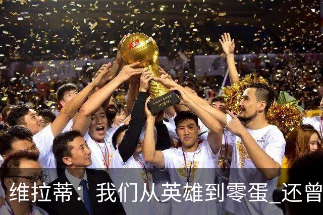 维拉蒂：我们从英雄到零蛋 还曾想到世界杯拿成绩