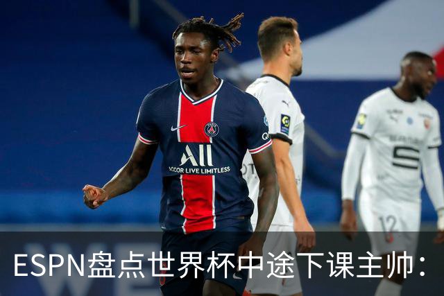 ESPN盘点世界杯中途下课主帅：拉穆奇上榜 洛佩特吉、车范根在列